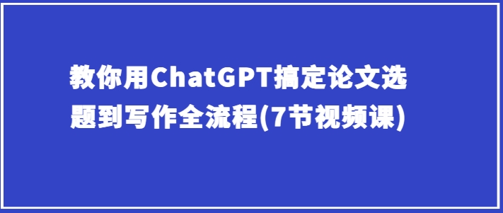 教你用ChatGPT搞定论文选题到写作全流程(7节视频课)-第一资源网