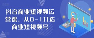 抖音商业短视频运营课,从0-1打造商业短视频号-第一资源网