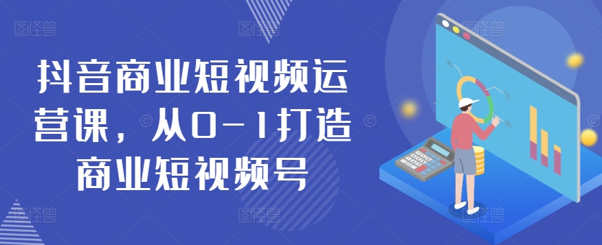 抖音商业短视频运营课，从0-1打造商业短视频号-第一资源网