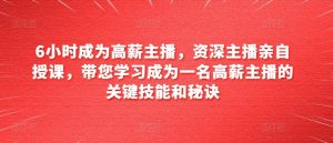 6小时成为高薪主播,资深主播亲自授课,带您学习成为一名高薪主播的关键技能和秘诀-第一资源网