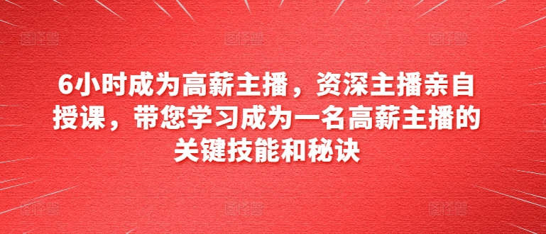 6小时成为高薪主播，资深主播亲自授课，带您学习成为一名高薪主播的关键技能和秘诀-第一资源网