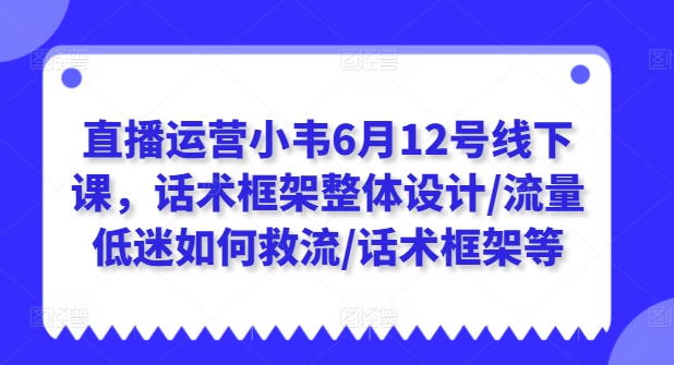 直播运营小韦6月12号线下课，话术框架整体设计/流量低迷如何救流/话术框架等-第一资源网