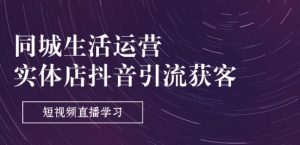 同城生活运营-实体店抖音引流获客:短视频直播学习(9节课)-第一资源网