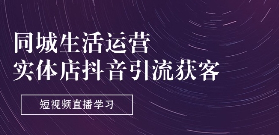 同城生活运营-实体店抖音引流获客：短视频直播学习(9节课)-第一资源网