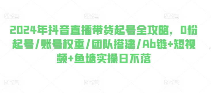 2024年抖音直播带货起号全攻略，0粉起号/账号权重/团队搭建/Ab链+短视频+鱼塘实操日不落-第一资源网