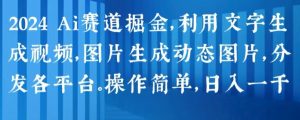 2024 Ai赛道掘金,利用文字生成视频,图片生成动态图片,分发各平台,操作简单,日入1k【揭秘】-第一资源网