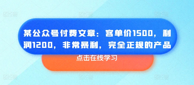 某公众号付费文章：客单价1500，利润1200，非常暴利，完全正规的产品-第一资源网