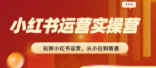 2024小红书运营实操营，​从入门到精通，完成从0~1~100-第一资源网