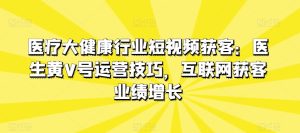 医疗大健康行业短视频获客:医生黄V号运营技巧,互联网获客业绩增长-第一资源网