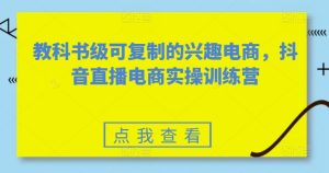 教科书级可复制的兴趣电商,抖音直播电商实操训练营-第一资源网