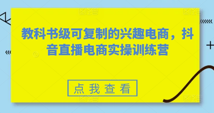 教科书级可复制的兴趣电商，抖音直播电商实操训练营-第一资源网