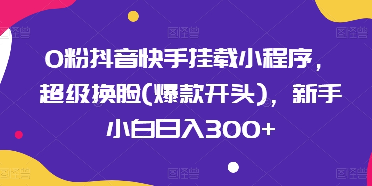 0粉抖音快手挂载小程序，超级换脸(爆款开头)，新手小白日入300+【揭秘】-第一资源网