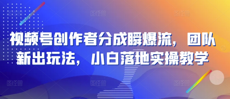 视频号创作者分成瞬爆流，团队新出玩法，小白落地实操教学【揭秘】-第一资源网
