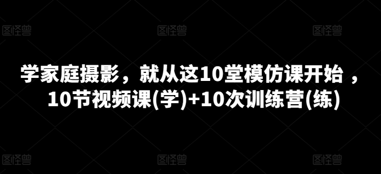 学家庭摄影，就从这10堂模仿课开始 ，10节视频课(学)+10次训练营(练)-第一资源网