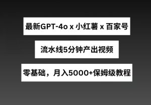 最新GPT4o结合小红书商单+百家号,流水线5分钟产出视频,月入5000+【揭秘】-第一资源网