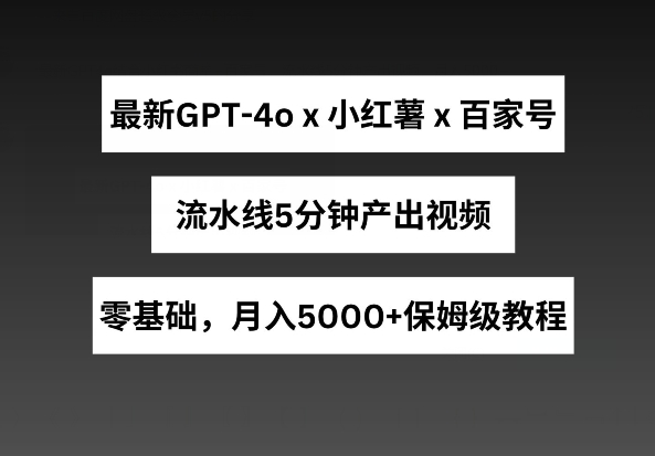 最新GPT4o结合小红书商单+百家号，流水线5分钟产出视频，月入5000+【揭秘】-第一资源网