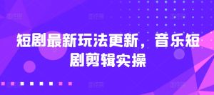 短剧最新玩法更新,音乐短剧剪辑实操【揭秘】-第一资源网