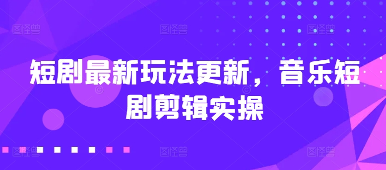 短剧最新玩法更新，音乐短剧剪辑实操【揭秘】-第一资源网
