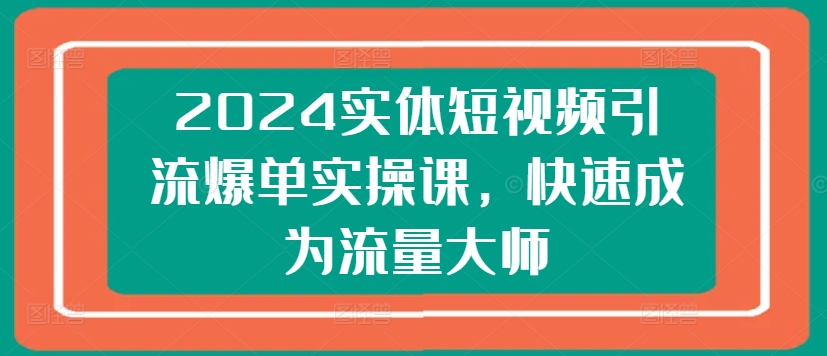 2024实体短视频引流爆单实操课，快速成为流量大师-第一资源网