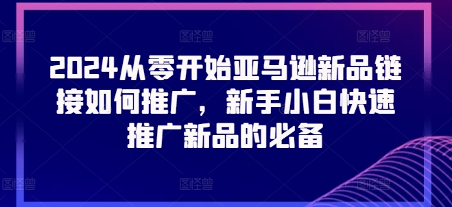 2024从零开始亚马逊新品链接如何推广，新手小白快速推广新品的必备-第一资源网