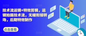 技术流运镜+特效剪辑,运镜拍摄技术流,无缝衔接转场,后期特效制作-第一资源网