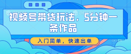 视频号带货玩法，5分钟一条作品，入门简单，快速出单【揭秘】-第一资源网