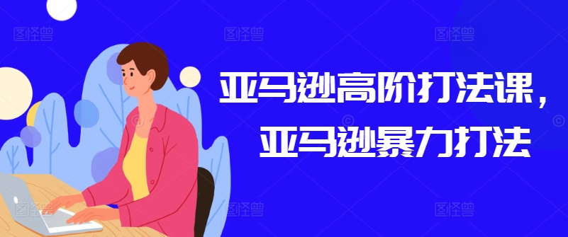 亚马逊高阶打法课，亚马逊暴力打法-第一资源网