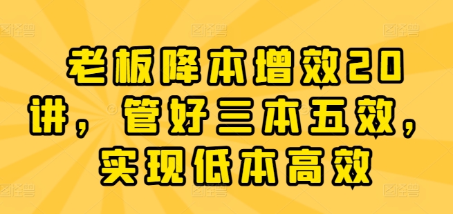 老板降本增效20讲，管好三本五效，实现低本高效-第一资源网