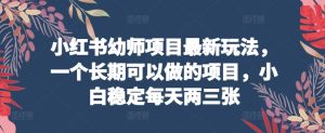 小红书幼师项目最新玩法,一个长期可以做的项目,小白稳定每天两三张-第一资源网