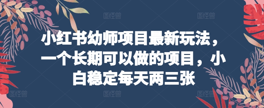 小红书幼师项目最新玩法，一个长期可以做的项目，小白稳定每天两三张-第一资源网