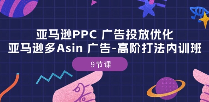 亚马逊PPC 广告投放优化：亚马逊多Asin 广告-高阶打法内训班-9节课-第一资源网