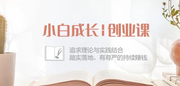 小白成长创业课：追求理论与实践结合，踏实落地，有尊严的持续赚钱-42节-第一资源网