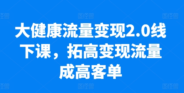 大健康流量变现2.0线下课，​拓高变现流量成高客单，业绩10倍增长，低粉高变现，只讲落地实操-第一资源网