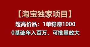 【淘宝独家项目】超高价品:1单稳赚1k多,0基础年入百W,可批量放大【揭秘】-第一资源网