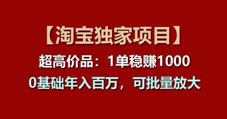 【淘宝独家项目】超高价品：1单稳赚1k多，0基础年入百W，可批量放大【揭秘】-第一资源网