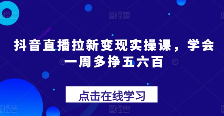 抖音直播拉新变现实操课，学会一周多挣五六百-第一资源网