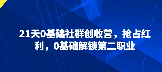 21天0基础社群创收营，抢占红利，0基础解锁第二职业-第一资源网