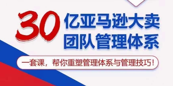 30亿亚马逊大卖团队管理体系，一套课，帮你重塑管理体系与管理技巧-第一资源网