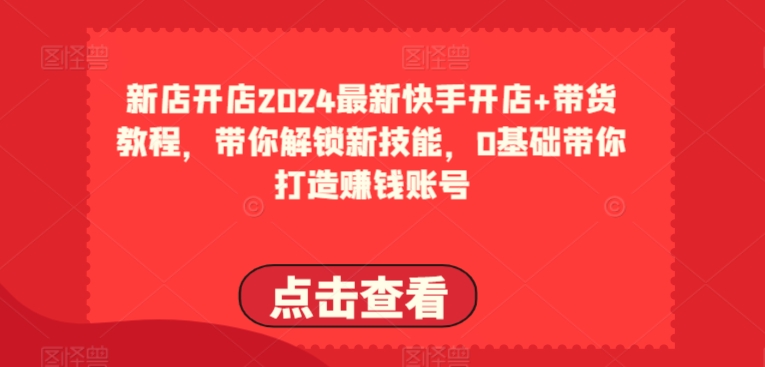 2024最新快手开店+带货教程，带你解锁新技能，0基础带你打造赚钱账号-第一资源网