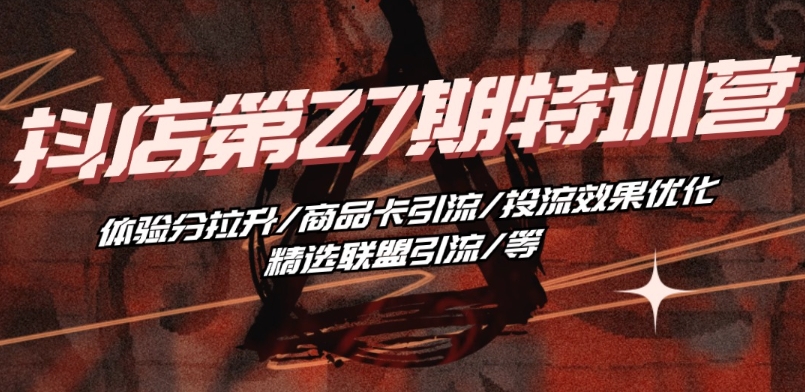 抖音小店·第27期特训营 体验分拉升/商品卡引流/投流效果优化/精选联盟引流/等-第一资源网
