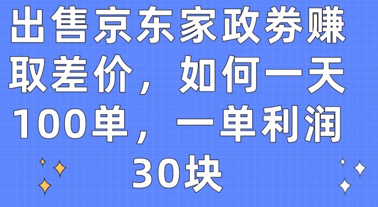 出售京东家政劵赚取差价，如何一天100单，一单利润30块【揭秘】-第一资源网