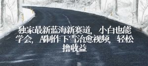 独家最新蓝海新赛道,小白也能学会,AI制作下雪治愈视频,轻松撸收益【揭秘】-第一资源网