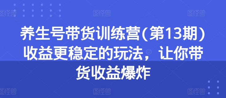 养生号带货训练营(第13期)收益更稳定的玩法，让你带货收益爆炸-第一资源网