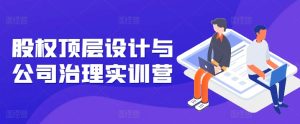 股权顶层设计与公司治理实训营,补全股权短板/守住控制权底线/熟悉4大注册信息/规避3大法律风险-第一资源网