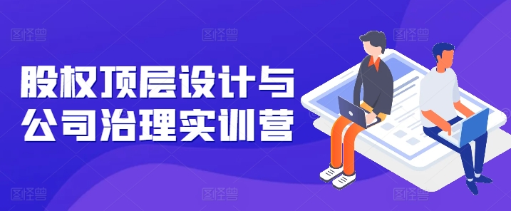 股权顶层设计与公司治理实训营，补全股权短板/守住控制权底线/熟悉4大注册信息/规避3大法律风险-第一资源网