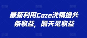 最新利用Coze洗稿撸头条收益,隔天见收益【揭秘】-第一资源网
