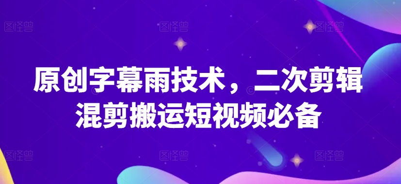 原创字幕雨技术，二次剪辑混剪搬运短视频必备【揭秘】-第一资源网