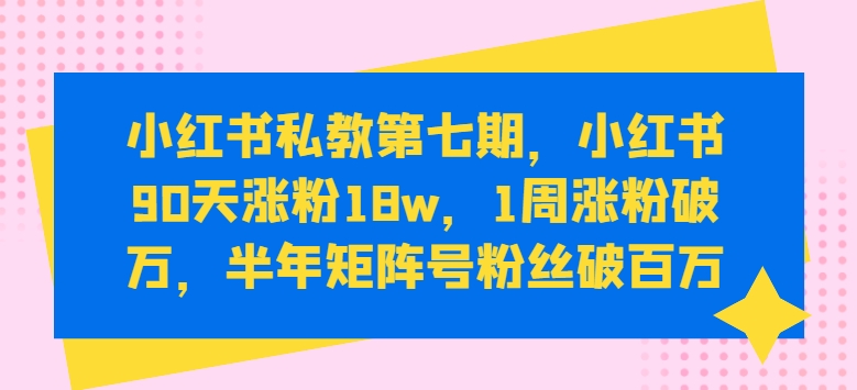 小红书私教第七期，小红书90天涨粉18w，1周涨粉破万，半年矩阵号粉丝破百万-第一资源网