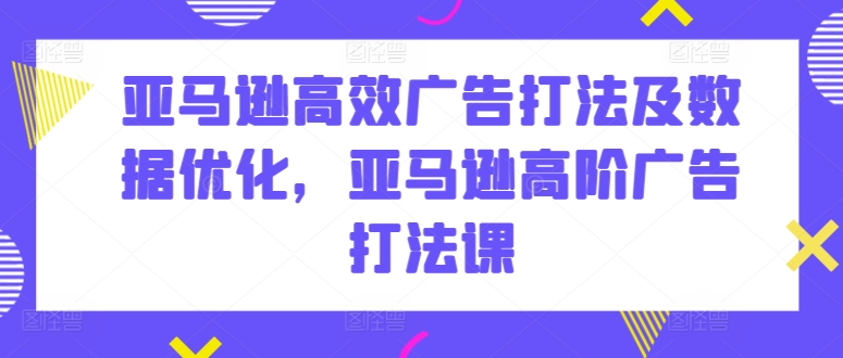 亚马逊高效广告打法及数据优化，亚马逊高阶广告打法课-第一资源网