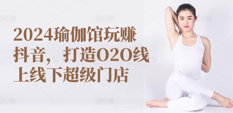 2024瑜伽馆玩赚抖音，打造O2O线上线下超级门店-第一资源网